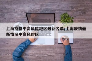上海疫情中高风险地区最新名单/上海疫情最新情况中高风险区