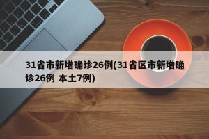 31省市新增确诊26例(31省区市新增确诊26例 本土7例)