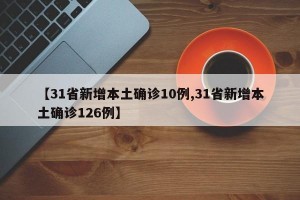 【31省新增本土确诊10例,31省新增本土确诊126例】