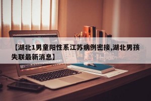 【湖北1男童阳性系江苏病例密接,湖北男孩失联最新消息】