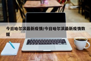 今日哈尔滨最新疫情/今日哈尔滨最新疫情数据