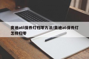 奥迪a6l保养灯归零方法/奥迪a6保养灯怎样归零