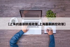 【上海的最新防疫政策,上海最新防控政策】
