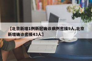 【北京新增1例新冠确诊病例密接9人,北京新增确诊密接43人】