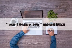 兰州疫情最新消息今天(兰州疫情最新情况)
