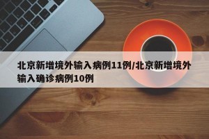 北京新增境外输入病例11例/北京新增境外输入确诊病例10例