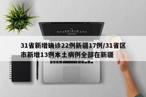 31省新增确诊22例新疆17例/31省区市新增13例本土病例全部在新疆