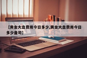 【黄金大盘费用今日多少,黄金大盘费用今日多少盎司】