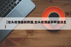 【包头疫情最新数据,包头疫情最新数据消息】