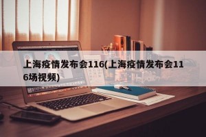 上海疫情发布会116(上海疫情发布会116场视频)