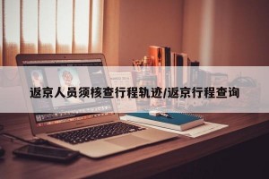 返京人员须核查行程轨迹/返京行程查询