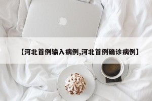 【河北首例输入病例,河北首例确诊病例】