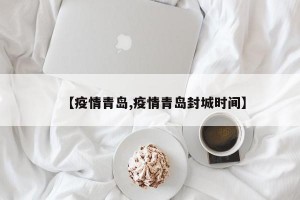 【疫情青岛,疫情青岛封城时间】