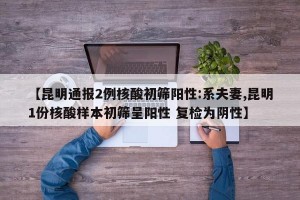 【昆明通报2例核酸初筛阳性:系夫妻,昆明1份核酸样本初筛呈阳性 复检为阴性】