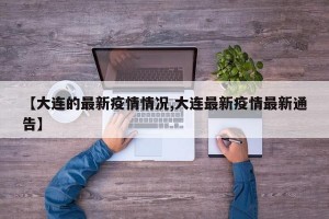 【大连的最新疫情情况,大连最新疫情最新通告】