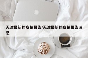 天津最新的疫情报告/天津最新的疫情报告消息