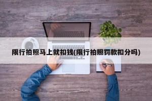 限行拍照马上就扣钱(限行拍照罚款扣分吗)