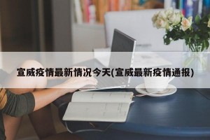 宣威疫情最新情况今天(宣威最新疫情通报)