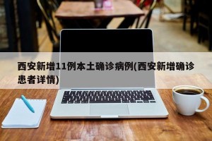 西安新增11例本土确诊病例(西安新增确诊患者详情)