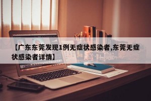 【广东东莞发现1例无症状感染者,东莞无症状感染者详情】