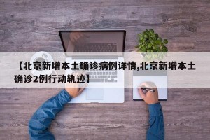 【北京新增本土确诊病例详情,北京新增本土确诊2例行动轨迹】