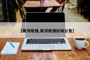 【黑河疫情,黑河疫情封城公告】