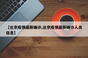 【北京疫情最新确诊,北京疫情最新确诊人员信息】