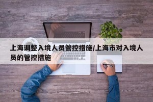 上海调整入境人员管控措施/上海市对入境人员的管控措施