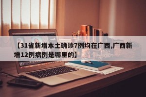 【31省新增本土确诊7例均在广西,广西新增12例病例是哪里的】