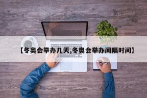 【冬奥会举办几天,冬奥会举办间隔时间】