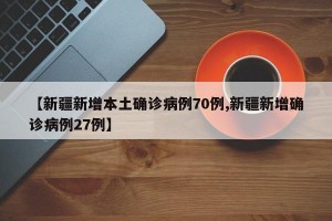 【新疆新增本土确诊病例70例,新疆新增确诊病例27例】