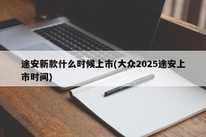 途安新款什么时候上市(大众2025途安上市时间)