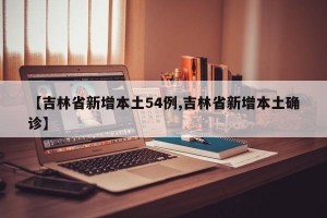 【吉林省新增本土54例,吉林省新增本土确诊】