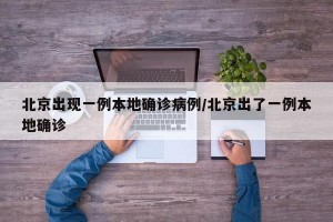 北京出现一例本地确诊病例/北京出了一例本地确诊