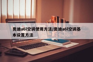 奥迪a6l空调使用方法/奥迪a6l空调基本设置方法