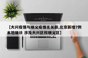 【大兴疫情与顺义疫情无关联,北京新增7例本地确诊 涉及大兴区和顺义区】