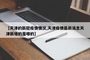 【天津的新冠疫情情况,天津疫情最新消息天津新增的是哪的】