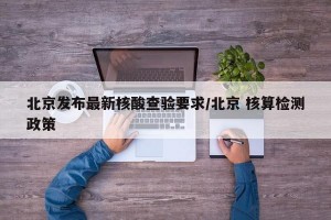 北京发布最新核酸查验要求/北京 核算检测政策