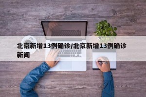 北京新增13例确诊/北京新增13例确诊 新闻