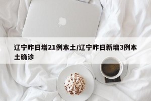 辽宁昨日增21例本土/辽宁昨日新增3例本土确诊