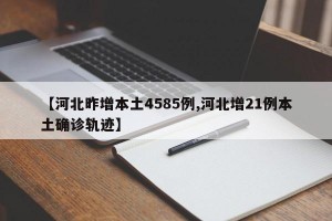 【河北昨增本土4585例,河北增21例本土确诊轨迹】