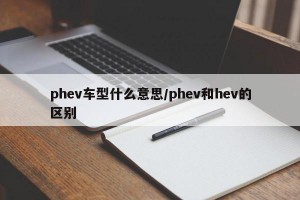phev车型什么意思/phev和hev的区别