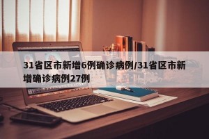 31省区市新增6例确诊病例/31省区市新增确诊病例27例