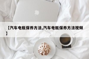 【汽车电瓶保养方法,汽车电瓶保养方法视频】