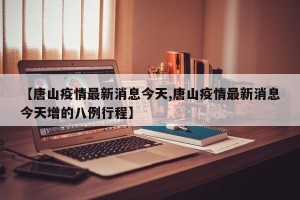 【唐山疫情最新消息今天,唐山疫情最新消息今天增的八例行程】