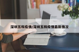 深圳五和疫情/深圳五和疫情最新情况