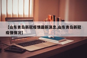 【山东青岛新冠疫情最新消息,山东青岛新冠疫情情况】