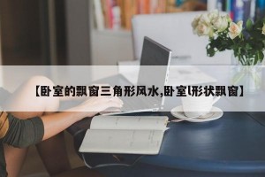 【卧室的飘窗三角形风水,卧室l形状飘窗】