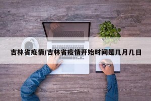 吉林省疫情/吉林省疫情开始时间是几月几日