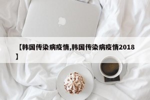 【韩国传染病疫情,韩国传染病疫情2018】